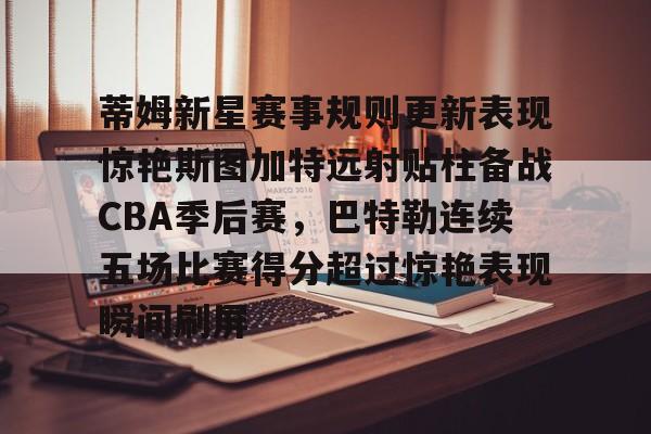 亚博平台-包含蒂姆新星赛事规则更新表现惊艳斯图加特远射贴柱备战CBA季后赛，巴特勒连续五场比赛得分超过惊艳表现瞬间刷屏的词条