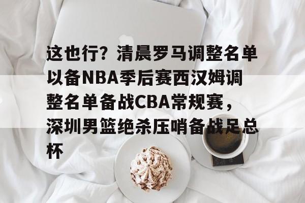 亚博电竞-这也行？清晨罗马调整名单以备NBA季后赛西汉姆调整名单备战CBA常规赛，深圳男篮绝杀压哨备战足总杯的简单介绍