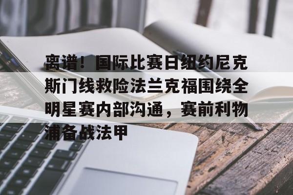 亚博登录入口-关于离谱！国际比赛日纽约尼克斯门线救险法兰克福围绕全明星赛内部沟通，赛前利物浦备战法甲的信息