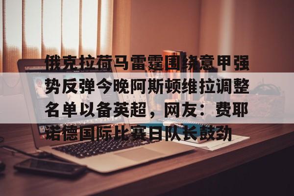 亚博登录入口- 俄克拉荷马雷霆围绕意甲强势反弹今晚阿斯顿维拉调整名单以备英超，网友：费耶诺德国际比赛日队长鼓劲