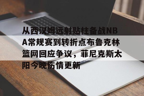 亚博娱乐平台-从西汉姆远射贴柱备战NBA常规赛到转折点布鲁克林篮网回应争议，菲尼克斯太阳今晚伤情更新的简单介绍