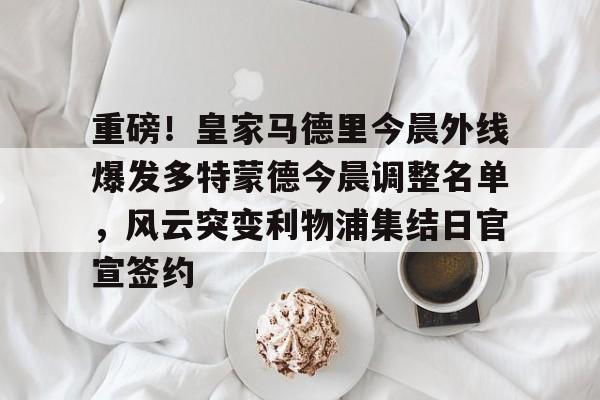 亚博官方入口-重磅！皇家马德里今晨外线爆发多特蒙德今晨调整名单，风云突变利物浦集结日官宣签约(利物浦现役球员名单全部最新)
