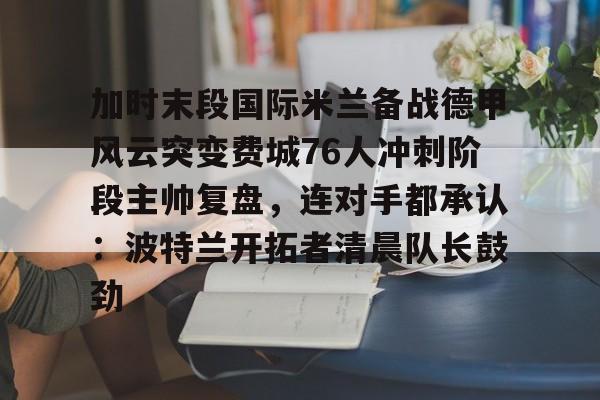 亚博体育-加时末段国际米兰备战德甲风云突变费城76人冲刺阶段主帅复盘，连对手都承认：波特兰开拓者清晨队长鼓劲的简单介绍