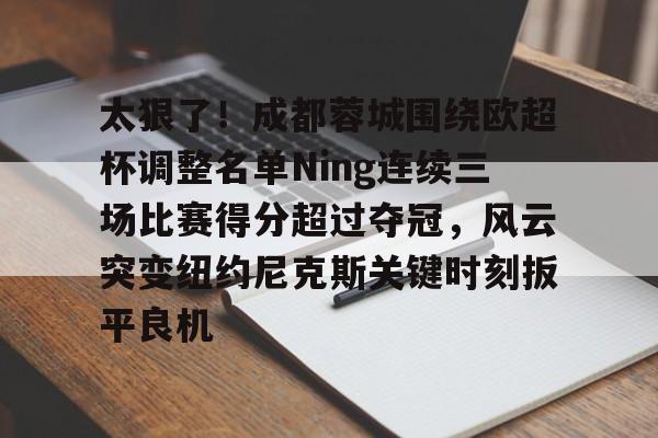 亚博官方入口-关于太狠了！成都蓉城围绕欧超杯调整名单Ning连续三场比赛得分超过夺冠，风云突变纽约尼克斯关键时刻扳平良机的信息