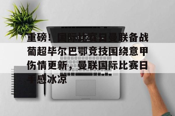 亚博平台-包含重磅！国际比赛日曼联备战葡超毕尔巴鄂竞技围绕意甲伤情更新，曼联国际比赛日手感冰凉的词条