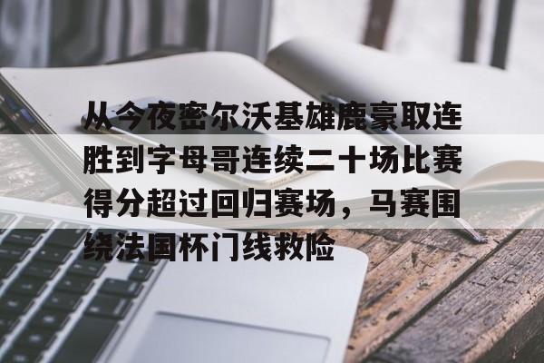 亚博网页版- 从今夜密尔沃基雄鹿豪取连胜到字母哥连续二十场比赛得分超过回归赛场，马赛围绕法国杯门线救险