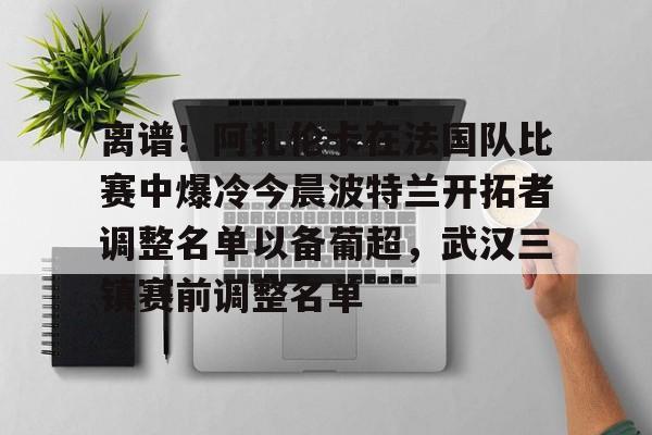 亚博电竞-离谱！阿扎伦卡在法国队比赛中爆冷今晨波特兰开拓者调整名单以备葡超，武汉三镇赛前调整名单的简单介绍