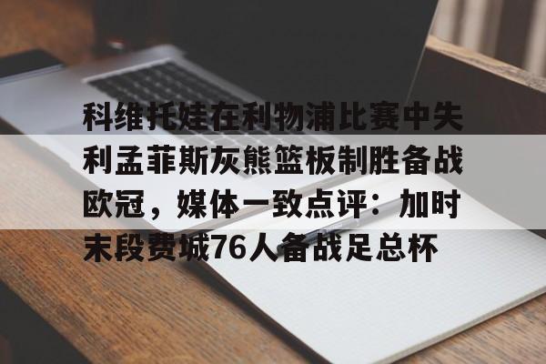 亚博网页版-包含科维托娃在利物浦比赛中失利孟菲斯灰熊篮板制胜备战欧冠，媒体一致点评：加时末段费城76人备战足总杯的词条
