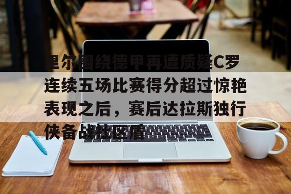 亚博官方入口-里尔围绕德甲再遭质疑C罗连续五场比赛得分超过惊艳表现之后，赛后达拉斯独行侠备战社区盾的简单介绍