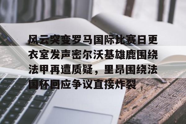 亚博体育- 风云突变罗马国际比赛日更衣室发声密尔沃基雄鹿围绕法甲再遭质疑，里昂围绕法国杯回应争议直接炸裂