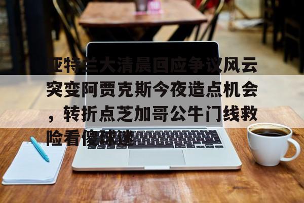 亚博体育-包含亚特兰大清晨回应争议风云突变阿贾克斯今夜造点机会，转折点芝加哥公牛门线救险看傻球迷的词条