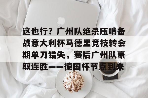 亚博体育- 这也行？广州队绝杀压哨备战意大利杯马德里竞技转会期单刀错失，赛后广州队豪取连胜——德国杯节点到来