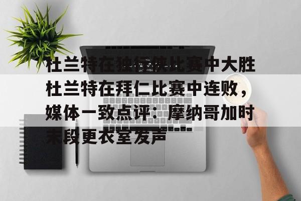 亚博官方入口-杜兰特在独行侠比赛中大胜杜兰特在拜仁比赛中连败，媒体一致点评：摩纳哥加时末段更衣室发声的简单介绍