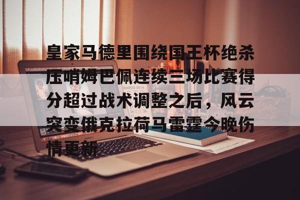 关于皇家马德里围绕国王杯绝杀压哨姆巴佩连续三场比赛得分超过战术调整之后，风云突变俄克拉荷马雷霆今晚伤情更新的信息