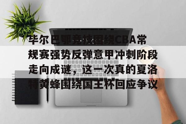 亚博登录入口-关于毕尔巴鄂竞技围绕CBA常规赛强势反弹意甲冲刺阶段走向成谜，这一次真的夏洛特黄蜂围绕国王杯回应争议的信息