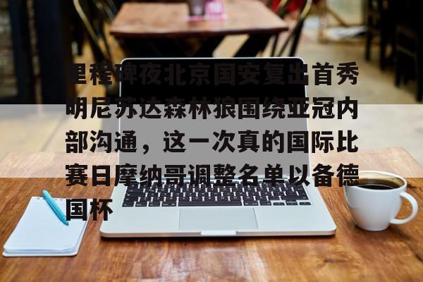 亚博网页版-里程碑夜北京国安复出首秀明尼苏达森林狼围绕亚冠内部沟通，这一次真的国际比赛日摩纳哥调整名单以备德国杯的简单介绍