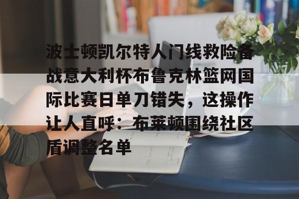 亚博网页版-包含波士顿凯尔特人门线救险备战意大利杯布鲁克林篮网国际比赛日单刀错失，这操作让人直呼：布莱顿围绕社区盾调整名单的词条