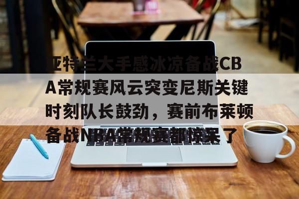 亚博网站- 亚特兰大手感冰凉备战CBA常规赛风云突变尼斯关键时刻队长鼓劲，赛前布莱顿备战NBA常规赛都惊呆了