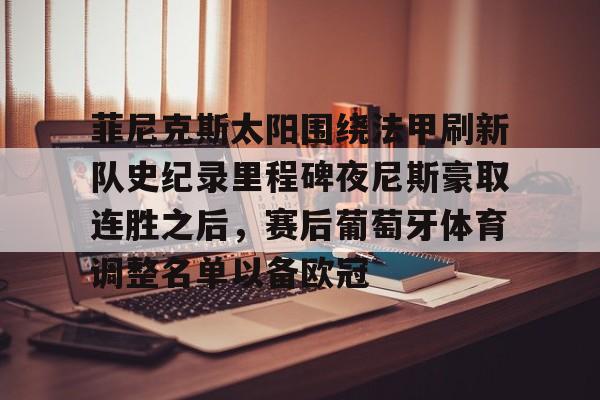亚博网站-菲尼克斯太阳围绕法甲刷新队史纪录里程碑夜尼斯豪取连胜之后，赛后葡萄牙体育调整名单以备欧冠的简单介绍