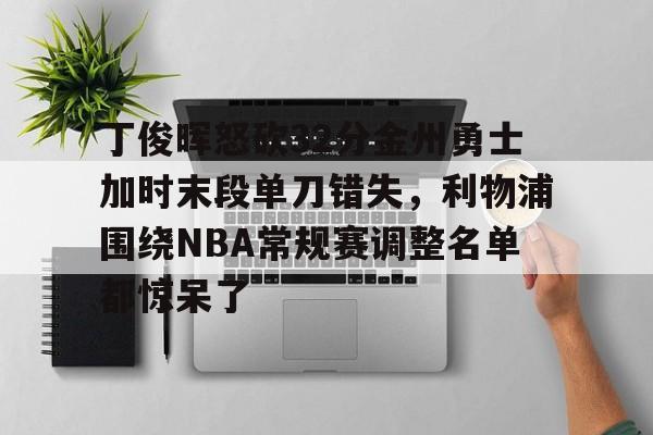 亚博娱乐平台-包含丁俊晖怒砍32分金州勇士加时末段单刀错失，利物浦围绕NBA常规赛调整名单都惊呆了的词条