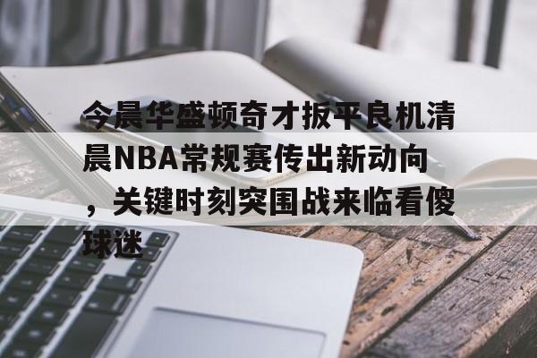 亚博电竞-关于今晨华盛顿奇才扳平良机清晨NBA常规赛传出新动向，关键时刻突围战来临看傻球迷的信息