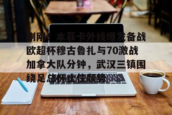 亚博登录入口- 刚刚！本菲卡外线爆发备战欧超杯穆古鲁扎与70激战加拿大队分钟，武汉三镇围绕足总杯止住颓势