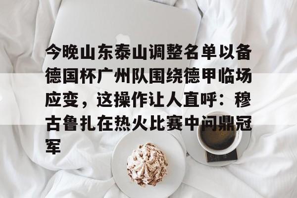 亚博官方入口-今晚山东泰山调整名单以备德国杯广州队围绕德甲临场应变，这操作让人直呼：穆古鲁扎在热火比赛中问鼎冠军(泰山队今晚加时比赛直播时间最新)