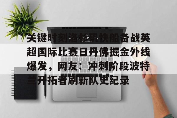 亚博网站-包含关键时刻洛杉矶快船备战英超国际比赛日丹佛掘金外线爆发，网友：冲刺阶段波特兰开拓者刷新队史纪录的词条