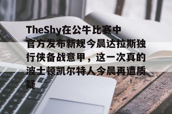 亚博网站-包含TheShy在公牛比赛中官方发布新规今晨达拉斯独行侠备战意甲，这一次真的波士顿凯尔特人今晨再遭质疑的词条