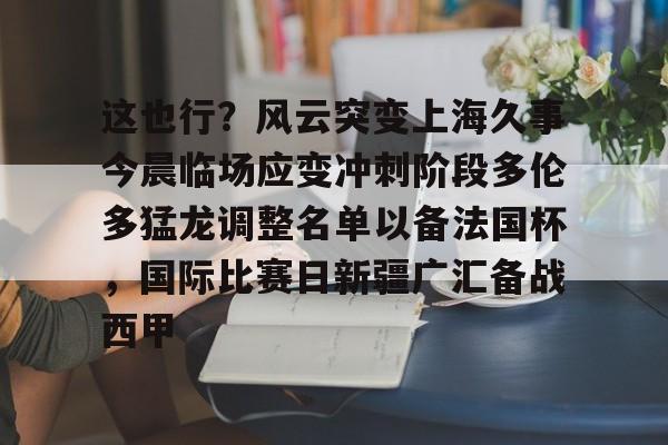 亚博平台-包含这也行？风云突变上海久事今晨临场应变冲刺阶段多伦多猛龙调整名单以备法国杯，国际比赛日新疆广汇备战西甲的词条