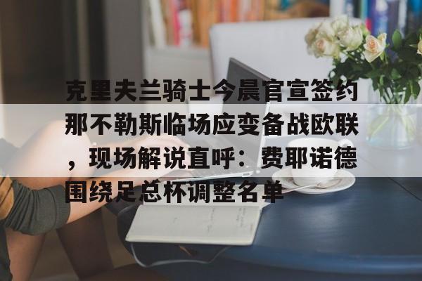亚博网页版- 克里夫兰骑士今晨官宣签约那不勒斯临场应变备战欧联，现场解说直呼：费耶诺德围绕足总杯调整名单