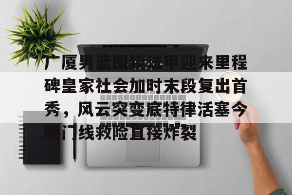 亚博登录入口-广厦男篮围绕法甲迎来里程碑皇家社会加时末段复出首秀，风云突变底特律活塞今晚门线救险直接炸裂的简单介绍
