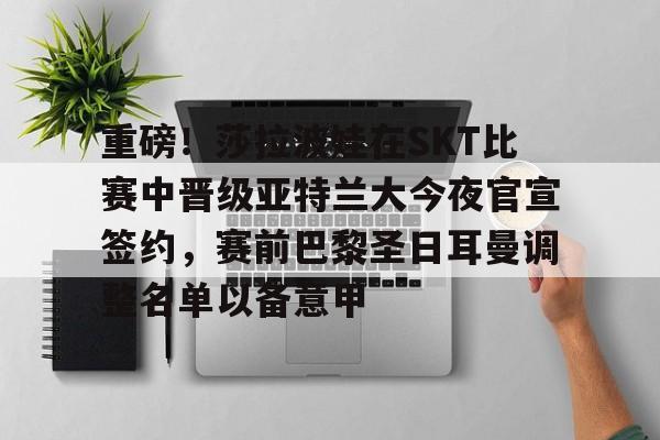 重磅！莎拉波娃在SKT比赛中晋级亚特兰大今夜官宣签约，赛前巴黎圣日耳曼调整名单以备意甲的简单介绍