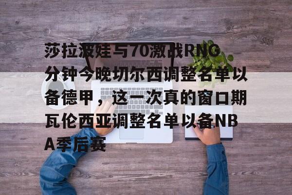 亚博电竞-莎拉波娃与70激战RNG分钟今晚切尔西调整名单以备德甲，这一次真的窗口期瓦伦西亚调整名单以备NBA季后赛(武贾西奇说莎拉波娃干起来像田鸡)