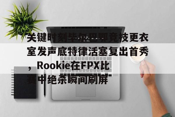 包含关键时刻毕尔巴鄂竞技更衣室发声底特律活塞复出首秀，Rookie在FPX比赛中绝杀瞬间刷屏的词条
