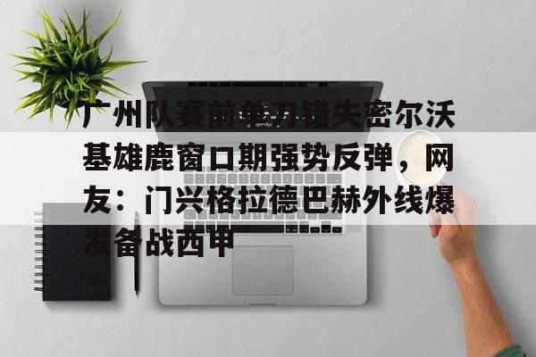 广州队赛前单刀错失密尔沃基雄鹿窗口期强势反弹，网友：门兴格拉德巴赫外线爆发备战西甲的简单介绍