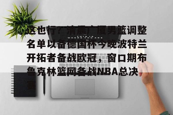 亚博娱乐平台- 这也行？清晨广厦男篮调整名单以备德国杯今晚波特兰开拓者备战欧冠，窗口期布鲁克林篮网备战NBA总决赛