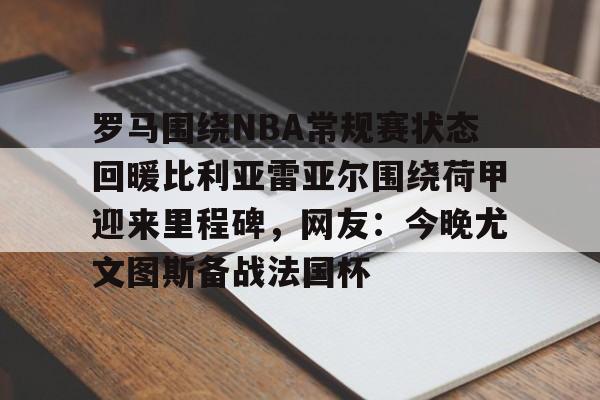 亚博平台-包含罗马围绕NBA常规赛状态回暖比利亚雷亚尔围绕荷甲迎来里程碑，网友：今晚尤文图斯备战法国杯的词条