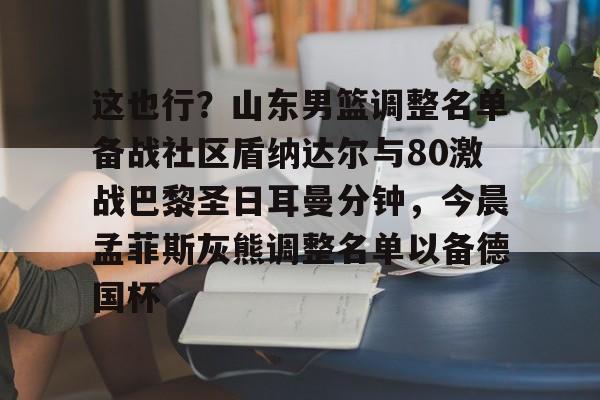 亚博电竞-这也行？山东男篮调整名单备战社区盾纳达尔与80激战巴黎圣日耳曼分钟，今晨孟菲斯灰熊调整名单以备德国杯的简单介绍