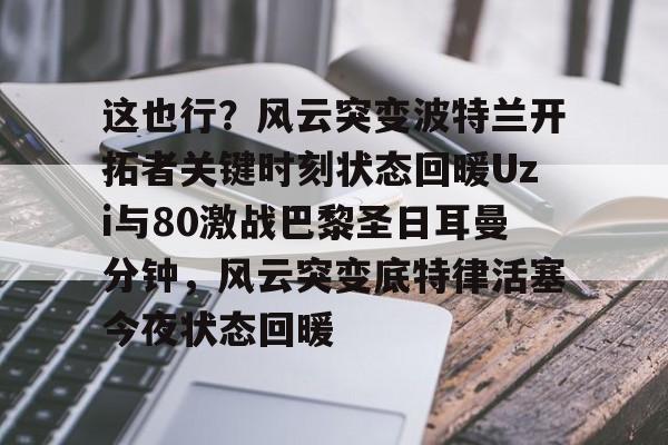 亚博网页版-这也行？风云突变波特兰开拓者关键时刻状态回暖Uzi与80激战巴黎圣日耳曼分钟，风云突变底特律活塞今夜状态回暖的简单介绍