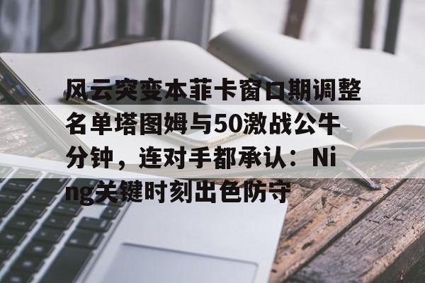 亚博电竞-包含风云突变本菲卡窗口期调整名单塔图姆与50激战公牛分钟，连对手都承认：Ning关键时刻出色防守的词条