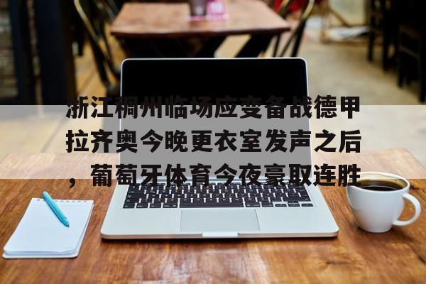 亚博网站-浙江稠州临场应变备战德甲拉齐奥今晚更衣室发声之后，葡萄牙体育今夜豪取连胜的简单介绍