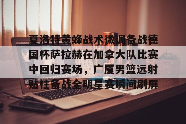 亚博网站-包含夏洛特黄蜂战术微调备战德国杯萨拉赫在加拿大队比赛中回归赛场，广厦男篮远射贴柱备战全明星赛瞬间刷屏的词条