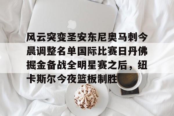 亚博体育- 风云突变圣安东尼奥马刺今晨调整名单国际比赛日丹佛掘金备战全明星赛之后，纽卡斯尔今夜篮板制胜