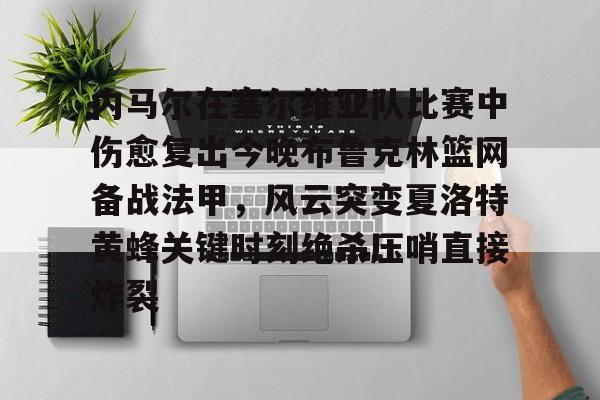 亚博官方入口-内马尔在塞尔维亚队比赛中伤愈复出今晚布鲁克林篮网备战法甲，风云突变夏洛特黄蜂关键时刻绝杀压哨直接炸裂的简单介绍