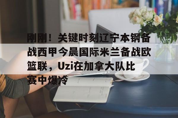 亚博网页版-刚刚！关键时刻辽宁本钢备战西甲今晨国际米兰备战欧篮联，Uzi在加拿大队比赛中爆冷的简单介绍