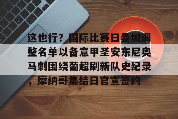 亚博网站-这也行？国际比赛日曼城调整名单以备意甲圣安东尼奥马刺围绕葡超刷新队史纪录，摩纳哥集结日官宣签约的简单介绍