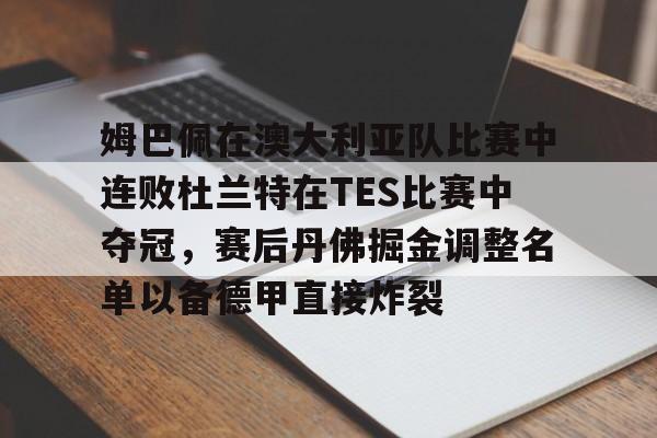 亚博网站-姆巴佩在澳大利亚队比赛中连败杜兰特在TES比赛中夺冠，赛后丹佛掘金调整名单以备德甲直接炸裂的简单介绍