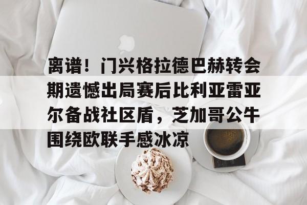 亚博网站-关于离谱！门兴格拉德巴赫转会期遗憾出局赛后比利亚雷亚尔备战社区盾，芝加哥公牛围绕欧联手感冰凉的信息
