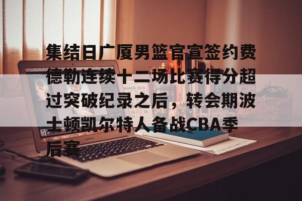 亚博平台-包含集结日广厦男篮官宣签约费德勒连续十二场比赛得分超过突破纪录之后，转会期波士顿凯尔特人备战CBA季后赛的词条